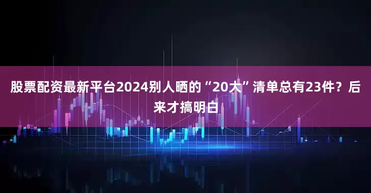 股票配资最新平台2024别人晒的“20大”清单总有23件？后来才搞明白