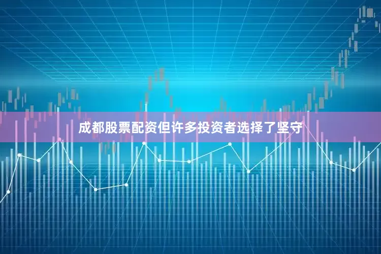 成都股票配资但许多投资者选择了坚守