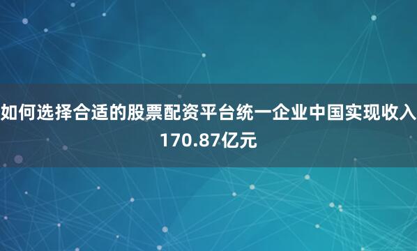 如何选择合适的股票配资平台统一企业中国实现收入170.87亿元