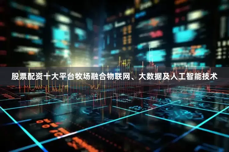 股票配资十大平台牧场融合物联网、大数据及人工智能技术