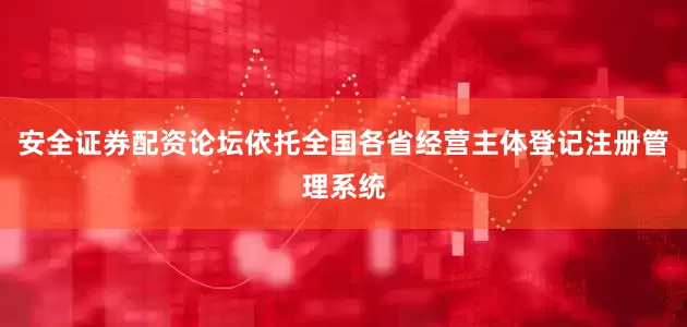安全证券配资论坛依托全国各省经营主体登记注册管理系统