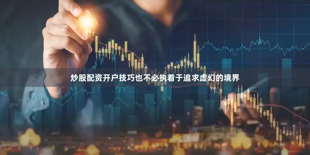 炒股配资开户技巧也不必执着于追求虚幻的境界