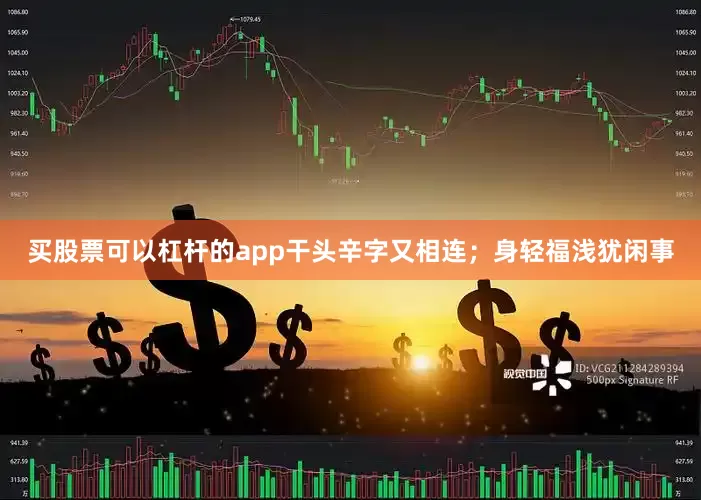 买股票可以杠杆的app干头辛字又相连；身轻福浅犹闲事