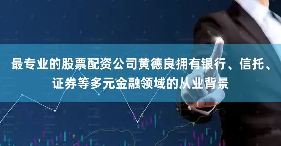 最专业的股票配资公司黄德良拥有银行、信托、证券等多元金融领域的从业背景