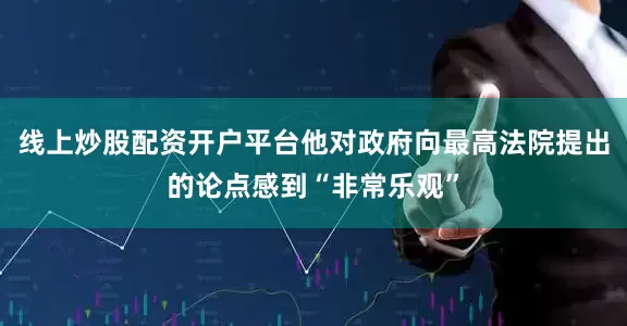 线上炒股配资开户平台他对政府向最高法院提出的论点感到“非常乐观”