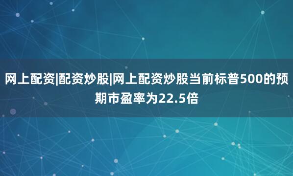 网上配资|配资炒股|网上配资炒股当前标普500的预期市盈率为22.5倍