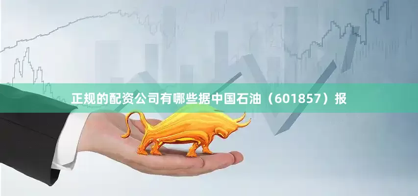 正规的配资公司有哪些据中国石油（601857）报