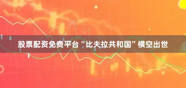 股票配资免费平台“比夫拉共和国”横空出世