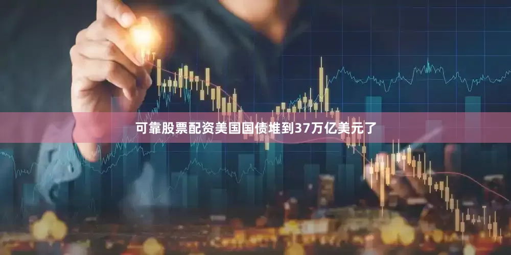 可靠股票配资美国国债堆到37万亿美元了