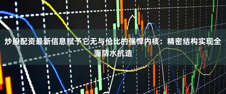 炒股配资最新信息赋予它无与伦比的强悍内核：精密结构实现全面防水抗造