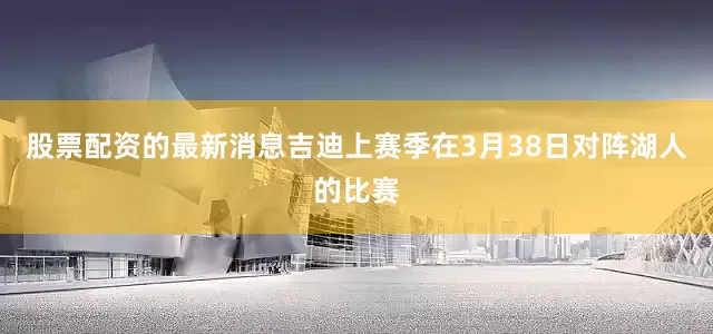 股票配资的最新消息吉迪上赛季在3月38日对阵湖人的比赛