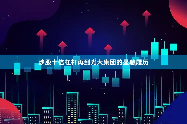 炒股十倍杠杆再到光大集团的显赫履历
