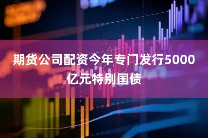 期货公司配资今年专门发行5000亿元特别国债