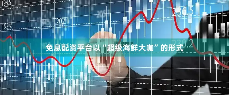 免息配资平台以“超级海鲜大咖”的形式