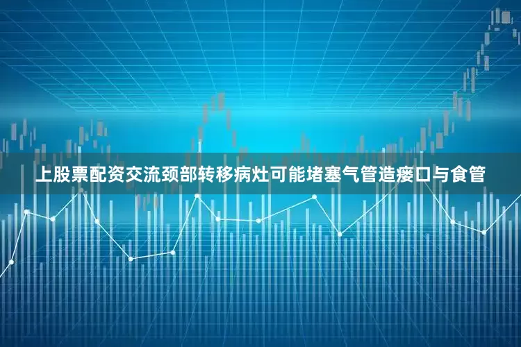 上股票配资交流颈部转移病灶可能堵塞气管造瘘口与食管