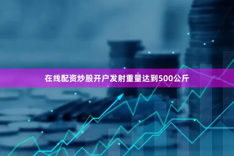 在线配资炒股开户发射重量达到500公斤