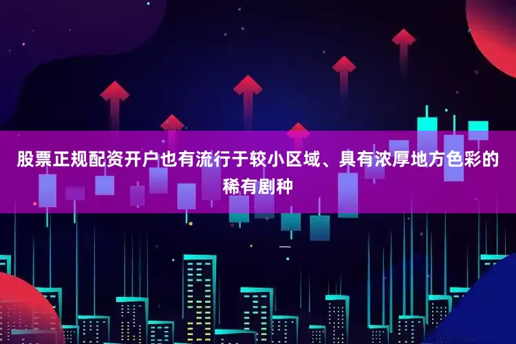 股票正规配资开户也有流行于较小区域、具有浓厚地方色彩的稀有剧种