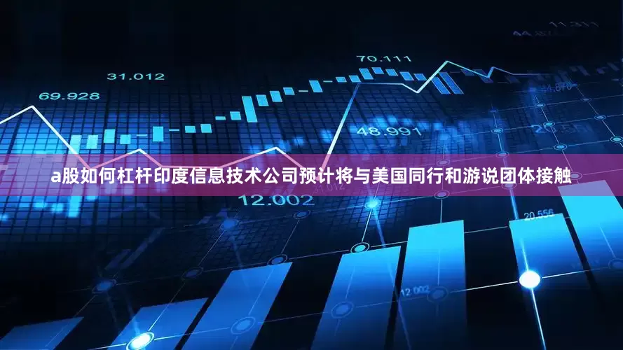 a股如何杠杆印度信息技术公司预计将与美国同行和游说团体接触