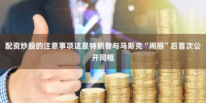 配资炒股的注意事项这是特朗普与马斯克“闹掰”后首次公开同框