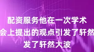配资服务他在一次学术研讨会上提出的观点引发了轩然大波