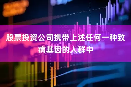 股票投资公司携带上述任何一种致病基因的人群中