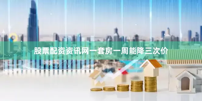 股票配资资讯网一套房一周能降三次价
