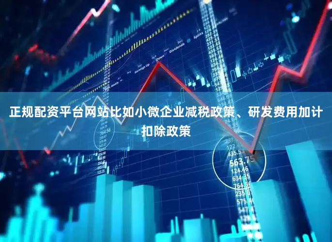 正规配资平台网站比如小微企业减税政策、研发费用加计扣除政策