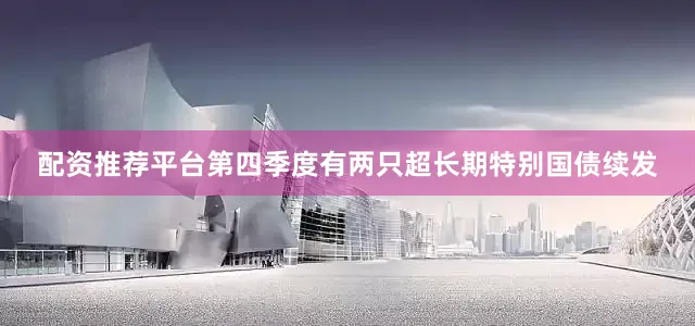 配资推荐平台第四季度有两只超长期特别国债续发