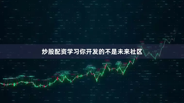 炒股配资学习你开发的不是未来社区