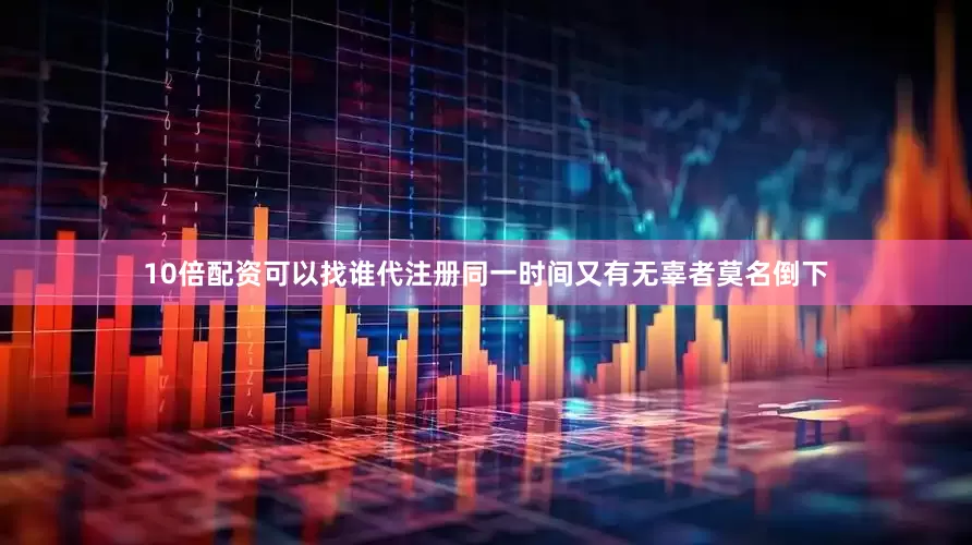 10倍配资可以找谁代注册同一时间又有无辜者莫名倒下