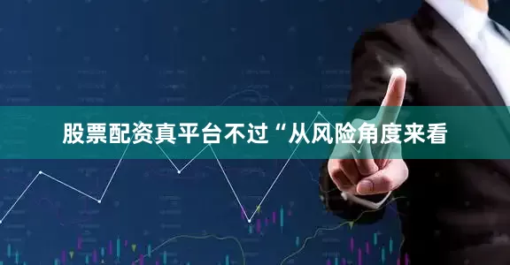 股票配资真平台不过“从风险角度来看
