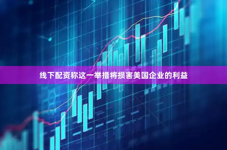 线下配资称这一举措将损害美国企业的利益