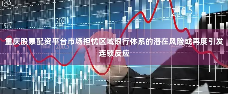 重庆股票配资平台市场担忧区域银行体系的潜在风险或再度引发连锁反应