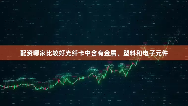 配资哪家比较好光纤卡中含有金属、塑料和电子元件