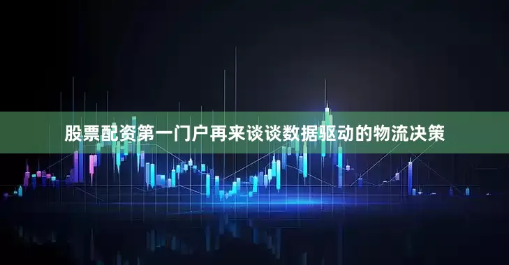股票配资第一门户再来谈谈数据驱动的物流决策